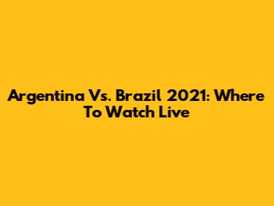Argentina Vs. Brazil 2021: Where To Watch Live