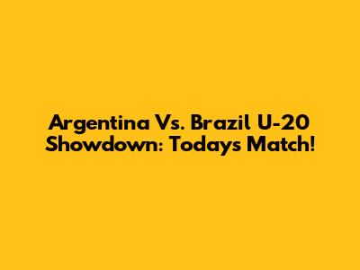 Argentina Vs. Brazil U-20 Showdown: Today's Match!