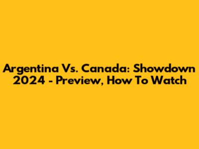 Argentina Vs. Canada: Showdown 2024 - Preview, How To Watch