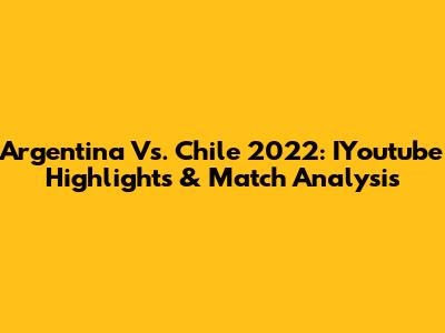 Argentina Vs. Chile 2022: IYoutube Highlights & Match Analysis