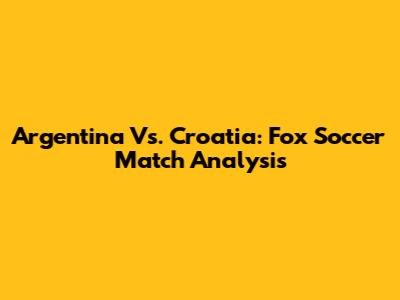 Argentina Vs. Croatia: Fox Soccer Match Analysis