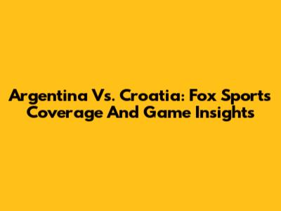 Argentina Vs. Croatia: Fox Sports Coverage And Game Insights