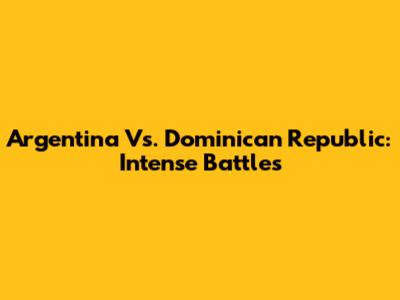 Argentina Vs. Dominican Republic: Intense Battles