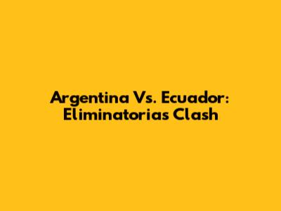 Argentina Vs. Ecuador: Eliminatorias Clash