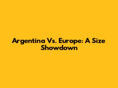 Argentina Vs. Europe: A Size Showdown