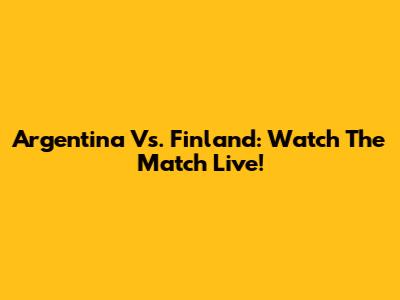 Argentina Vs. Finland: Watch The Match Live!