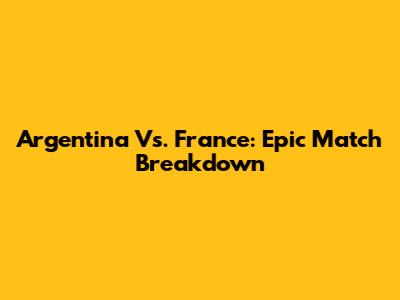 Argentina Vs. France: Epic Match Breakdown