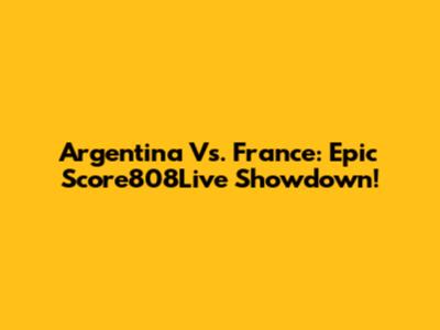 Argentina Vs. France: Epic Score808Live Showdown!