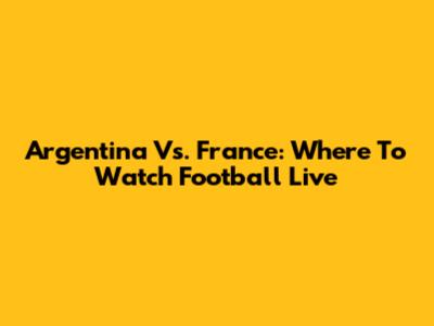 Argentina Vs. France: Where To Watch Football Live