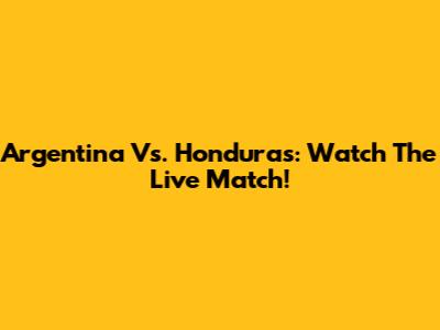 Argentina Vs. Honduras: Watch The Live Match!