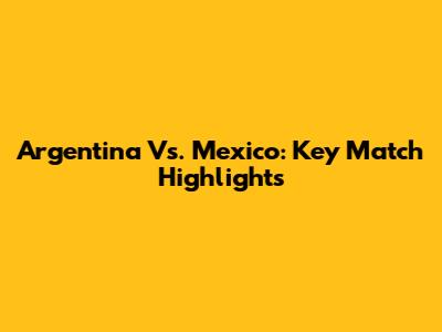 Argentina Vs. Mexico: Key Match Highlights