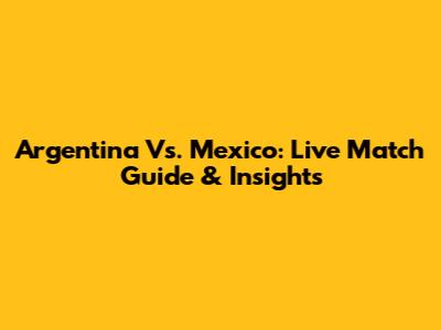 Argentina Vs. Mexico: Live Match Guide & Insights