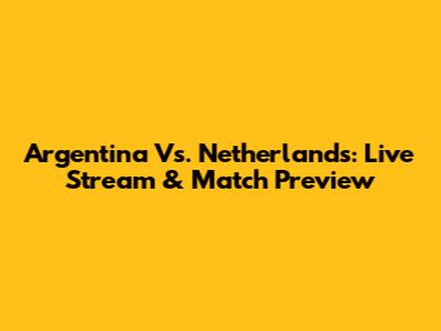 Argentina Vs. Netherlands: Live Stream & Match Preview