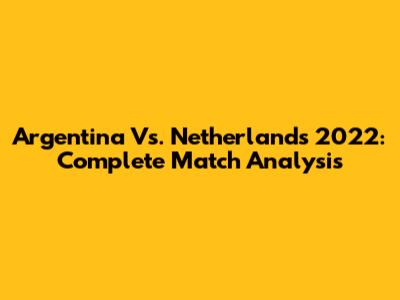 Argentina Vs. Netherlands 2022: Complete Match Analysis