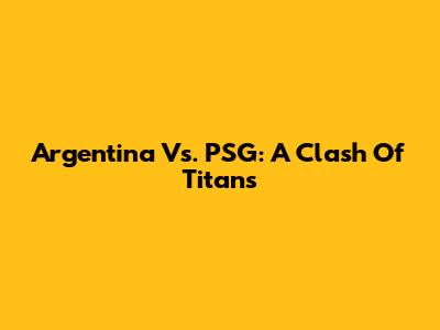 Argentina Vs. PSG: A Clash Of Titans
