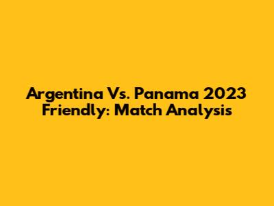 Argentina Vs. Panama 2023 Friendly: Match Analysis