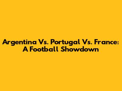 Argentina Vs. Portugal Vs. France: A Football Showdown