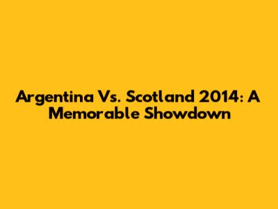 Argentina Vs. Scotland 2014: A Memorable Showdown