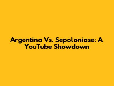 Argentina Vs. Sepoloniase: A YouTube Showdown