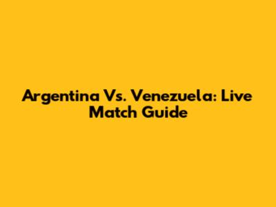 Argentina Vs. Venezuela: Live Match Guide