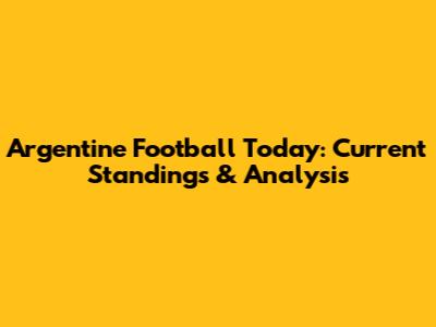 Argentine Football Today: Current Standings & Analysis
