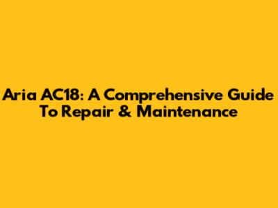 Aria AC18: A Comprehensive Guide To Repair & Maintenance