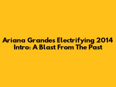 Ariana Grande's Electrifying 2014 Intro: A Blast From The Past