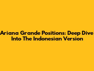 Ariana Grande Positions: Deep Dive Into The Indonesian Version