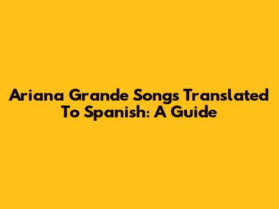 Ariana Grande Songs Translated To Spanish: A Guide