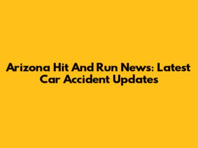 Arizona Hit And Run News: Latest Car Accident Updates