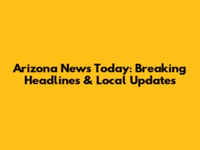 Arizona News Today: Breaking Headlines & Local Updates