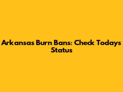 Arkansas Burn Bans: Check Today's Status