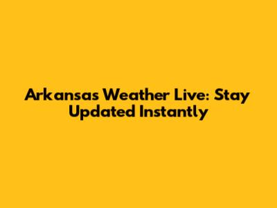 Arkansas Weather Live: Stay Updated Instantly