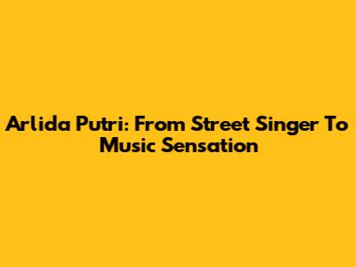 Arlida Putri: From Street Singer To Music Sensation