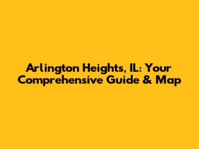 Arlington Heights, IL: Your Comprehensive Guide & Map