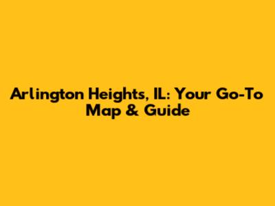 Arlington Heights, IL: Your Go-To Map & Guide