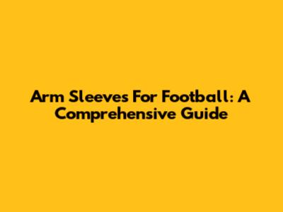 Arm Sleeves For Football: A Comprehensive Guide