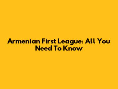 Armenian First League: All You Need To Know