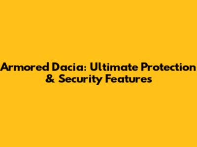 Armored Dacia: Ultimate Protection & Security Features