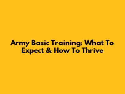 Army Basic Training: What To Expect & How To Thrive