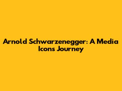 Arnold Schwarzenegger: A Media Icon's Journey