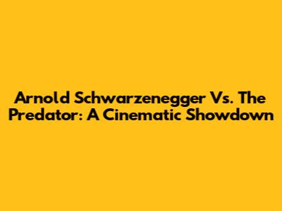 Arnold Schwarzenegger Vs. The Predator: A Cinematic Showdown