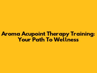 Aroma Acupoint Therapy Training: Your Path To Wellness