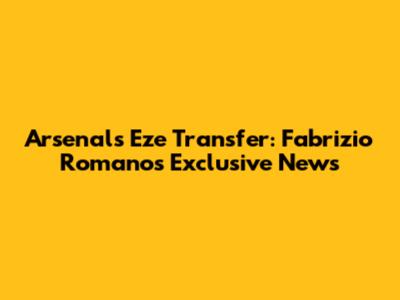 Arsenal's Eze Transfer: Fabrizio Romano's Exclusive News