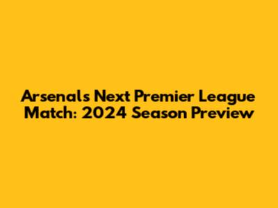 Arsenal's Next Premier League Match: 2024 Season Preview