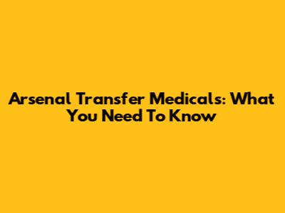 Arsenal Transfer Medicals: What You Need To Know