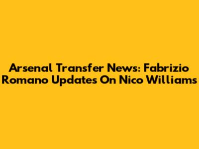 Arsenal Transfer News: Fabrizio Romano Updates On Nico Williams