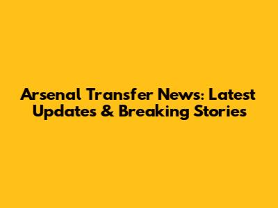 Arsenal Transfer News: Latest Updates & Breaking Stories