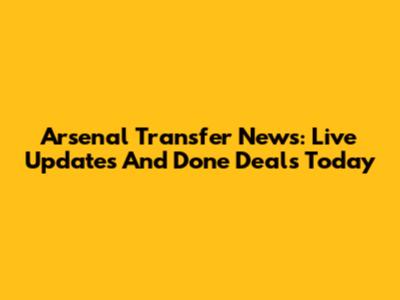 Arsenal Transfer News: Live Updates And Done Deals Today