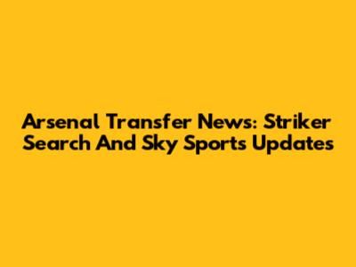 Arsenal Transfer News: Striker Search And Sky Sports Updates